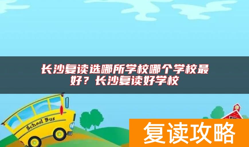 长沙复读选哪所学校哪个学校最好？长沙复读好学校