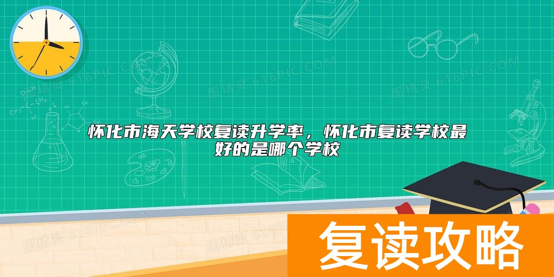 怀化市海天学校复读升学率，怀化市复读学校最好的是哪个学校